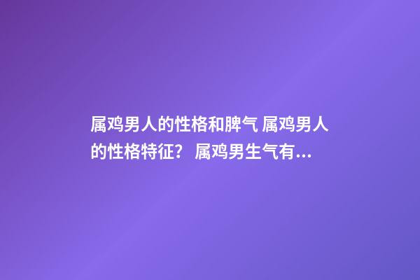 属鸡男人的性格和脾气 属鸡男人的性格特征？ 属鸡男生气有哪些表现 属鸡男生气了怎么哄-第1张-观点-玄机派